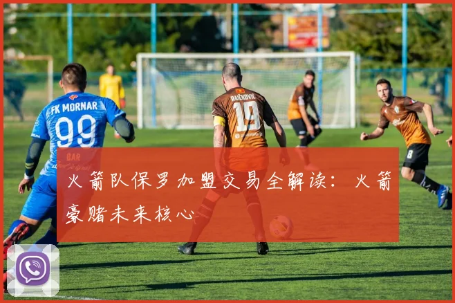 火箭队保罗加盟交易全解读：火箭豪赌未来核心