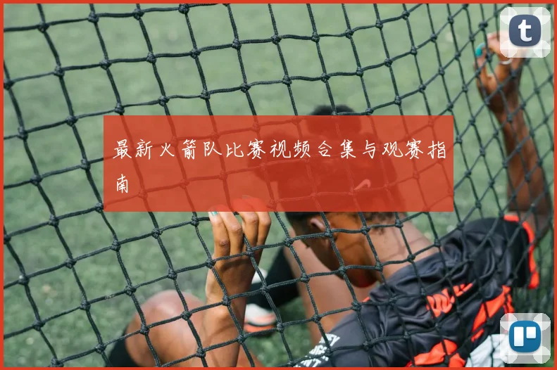 最新火箭队比赛视频合集与观赛指南