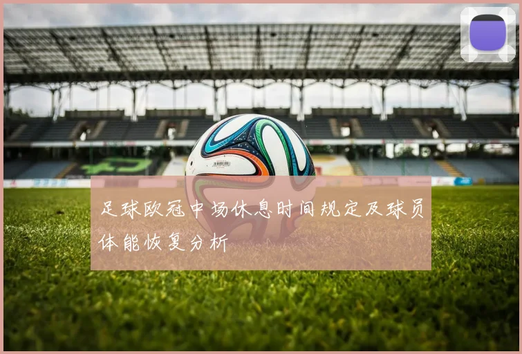 足球欧冠中场休息时间规定及球员体能恢复分析