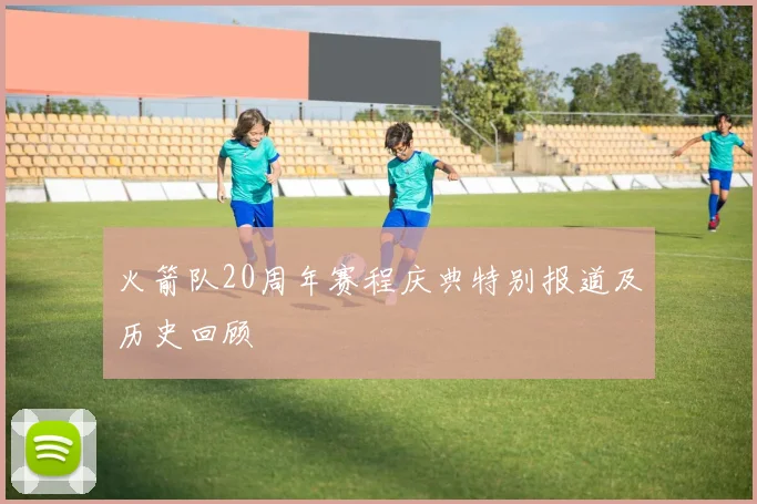 火箭队20周年赛程庆典特别报道及历史回顾