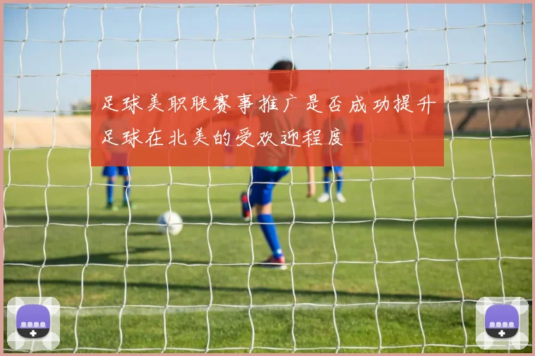 足球美职联赛事推广是否成功提升足球在北美的受欢迎程度