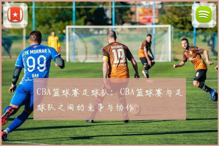 CBA篮球赛足球队：CBA篮球赛与足球队之间的竞争与协作