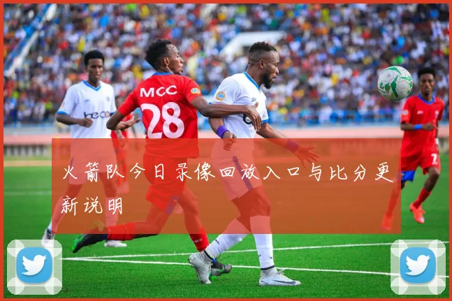 火箭队今日录像回放入口与比分更新说明