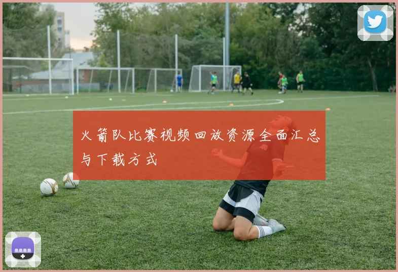 火箭队比赛视频回放资源全面汇总与下载方式