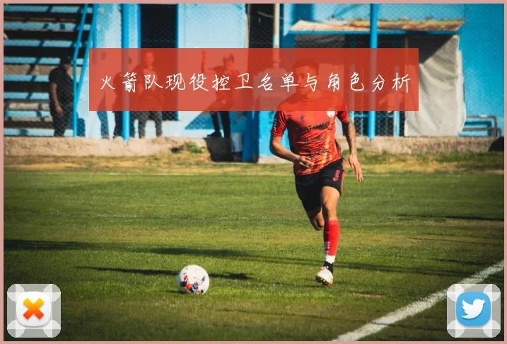 火箭队现役控卫名单与角色分析