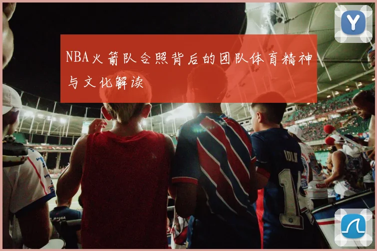NBA火箭队合照背后的团队体育精神与文化解读