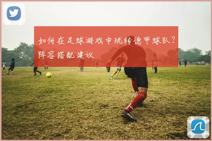 如何在足球游戏中玩转德甲球队？阵容搭配建议