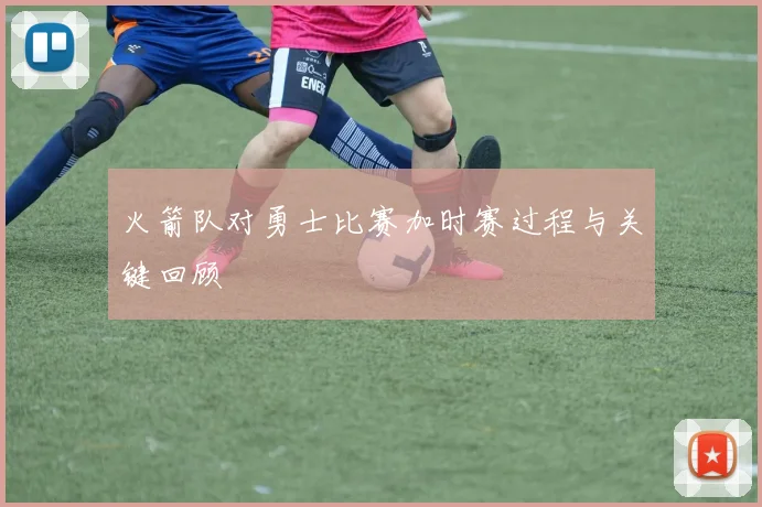 火箭队对勇士比赛加时赛过程与关键回顾