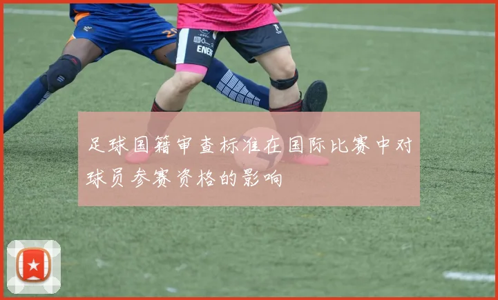 足球国籍审查标准在国际比赛中对球员参赛资格的影响